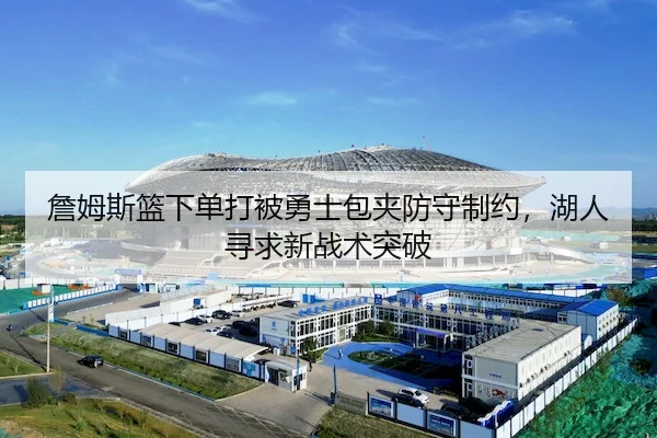 詹姆斯篮下单打被勇士包夹防守制约,湖人寻求新战术突破